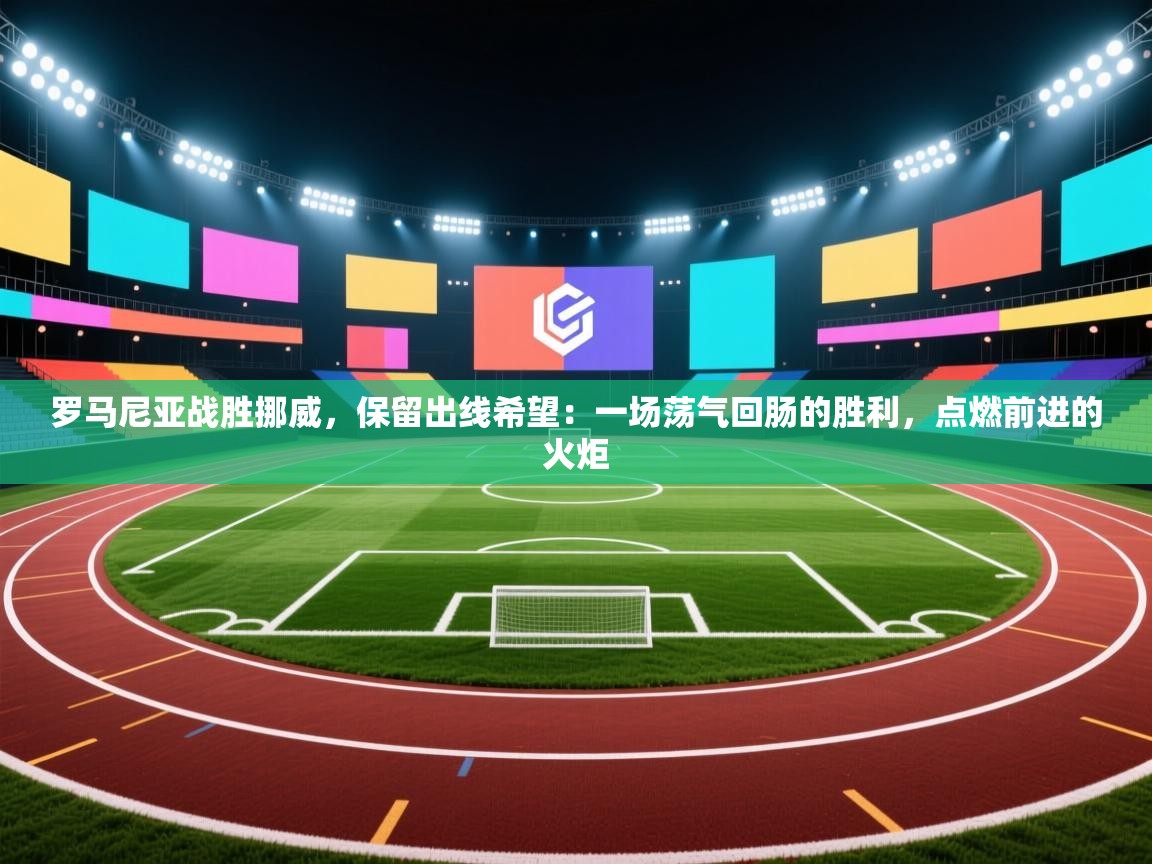 罗马尼亚战胜挪威,保留出线希望:一场荡气回肠的胜利,点燃前进的火炬 第1张