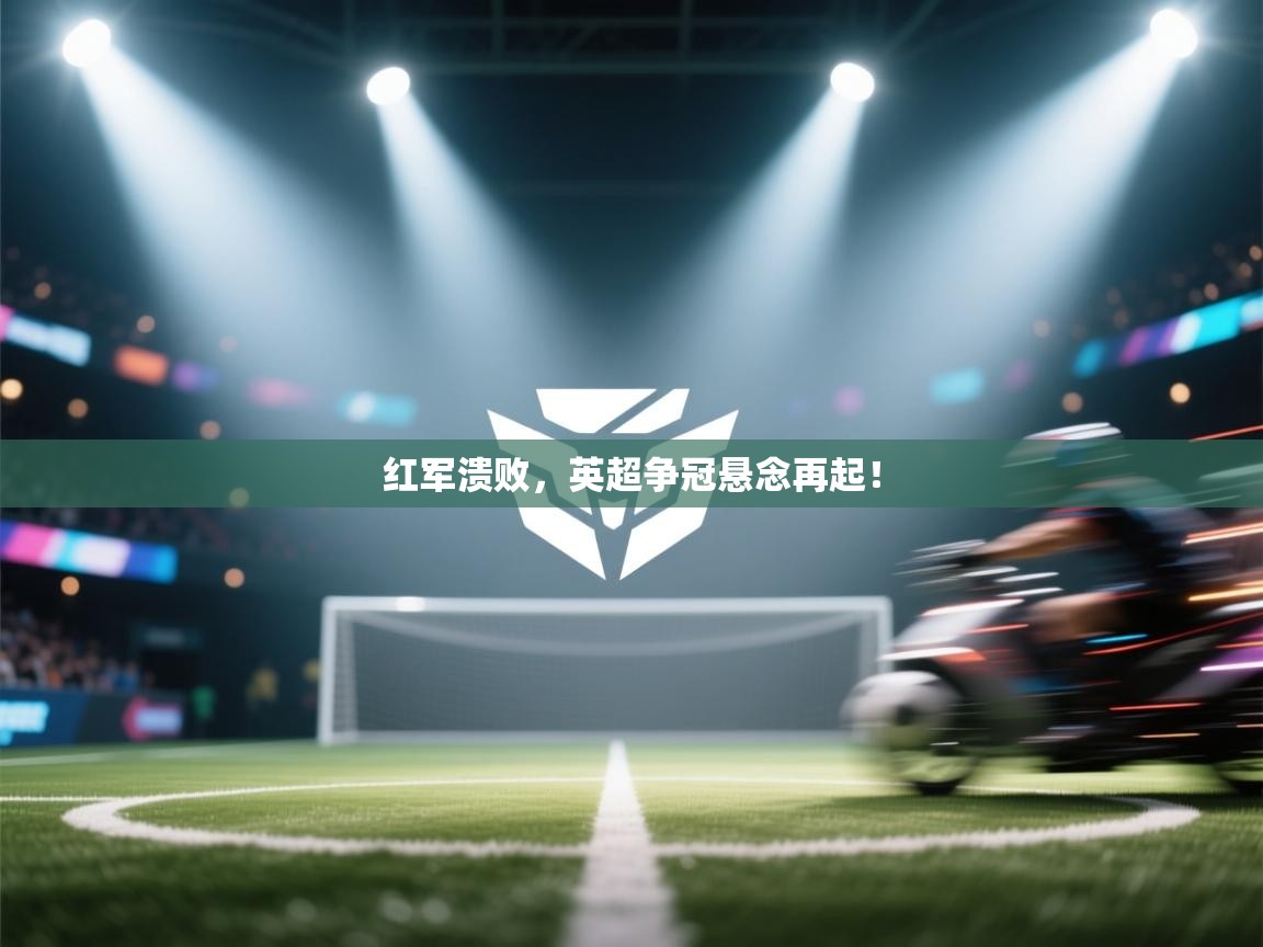 红军溃败,英超争冠悬念再起! 第2张