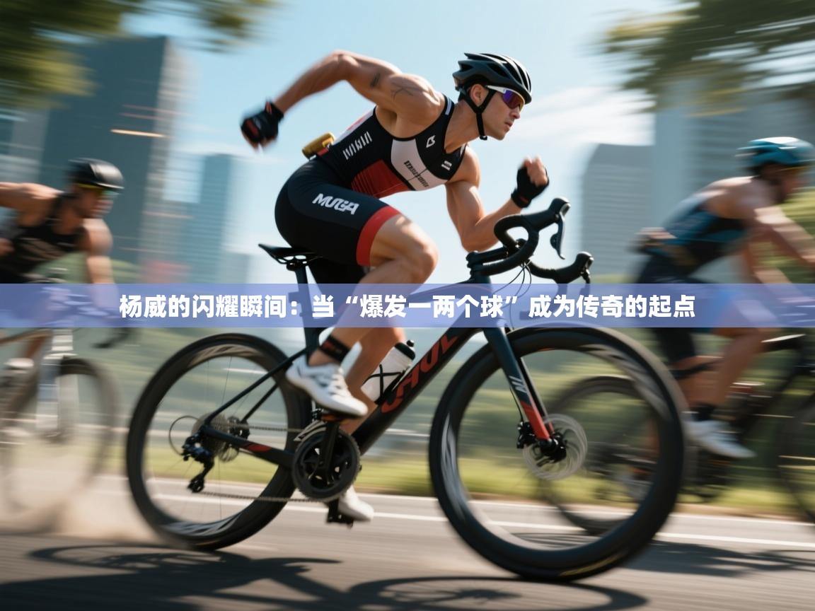 杨威的闪耀瞬间：当“爆发一两个球”成为传奇的起点  第1张