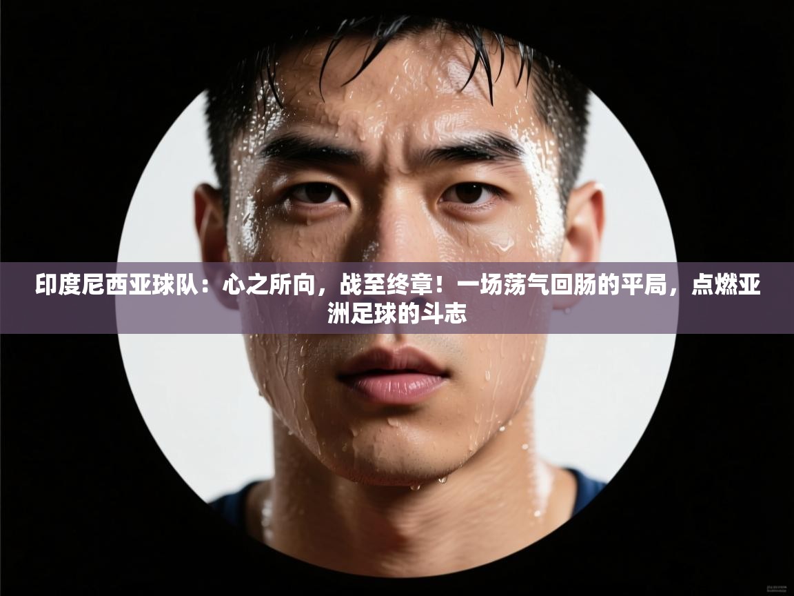 印度尼西亚球队：心之所向，战至终章！一场荡气回肠的平局，点燃亚洲足球的斗志  第2张
